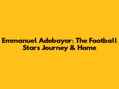 Emmanuel Adebayor: The Football Star's Journey & Home