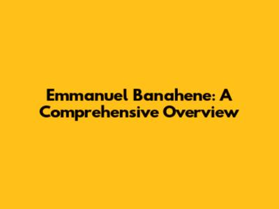 Emmanuel Banahene: A Comprehensive Overview