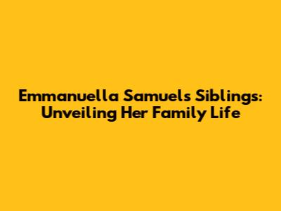 Emmanuella Samuel's Siblings: Unveiling Her Family Life