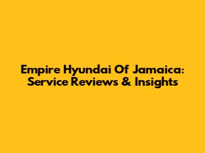 Empire Hyundai Of Jamaica: Service Reviews & Insights