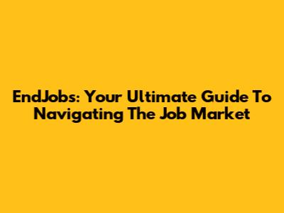 EndJobs: Your Ultimate Guide To Navigating The Job Market