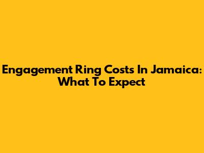 Engagement Ring Costs In Jamaica: What To Expect