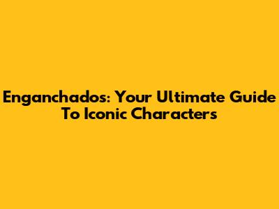 Enganchados: Your Ultimate Guide To Iconic Characters