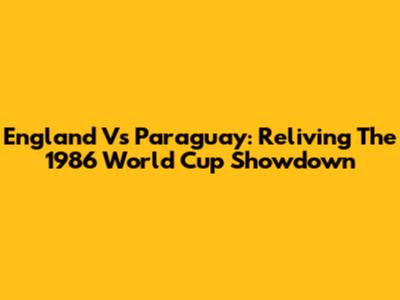 England Vs Paraguay: Reliving The 1986 World Cup Showdown