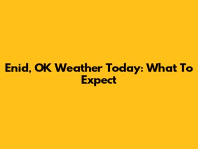Enid, OK Weather Today: What To Expect