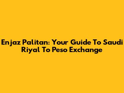Enjaz Palitan: Your Guide To Saudi Riyal To Peso Exchange