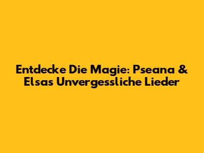 Entdecke Die Magie: Pseana & Elsa's Unvergessliche Lieder