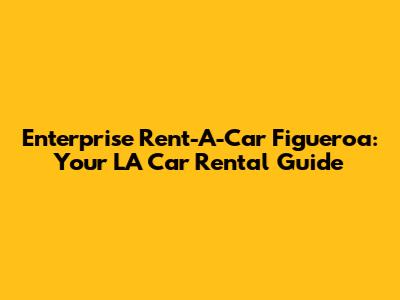 Enterprise Rent-A-Car Figueroa: Your LA Car Rental Guide