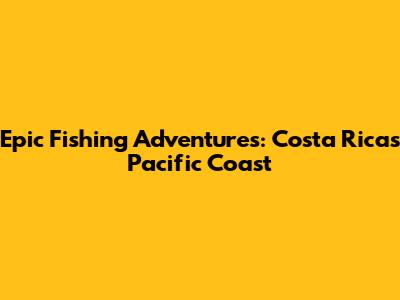 Epic Fishing Adventures: Costa Rica's Pacific Coast