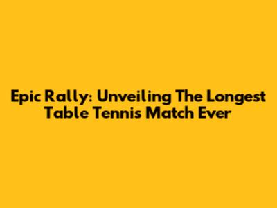 Epic Rally: Unveiling The Longest Table Tennis Match Ever