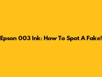 Epson 003 Ink: How To Spot A Fake!