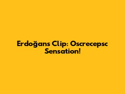 Erdoğan's Clip: Oscrecepsc Sensation!
