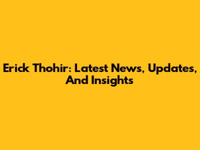 Erick Thohir: Latest News, Updates, And Insights