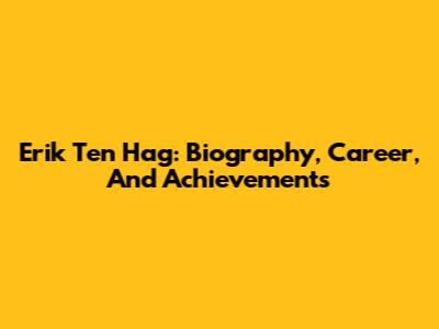 Erik Ten Hag: Biography, Career, And Achievements