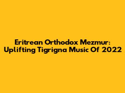 Eritrean Orthodox Mezmur: Uplifting Tigrigna Music Of 2022