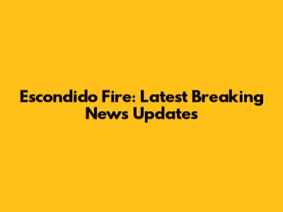 Escondido Fire: Latest Breaking News Updates