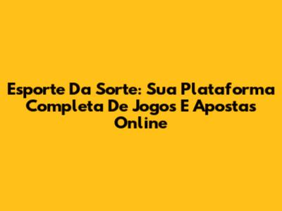 Esporte Da Sorte: Sua Plataforma Completa De Jogos E Apostas Online