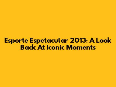 Esporte Espetacular 2013: A Look Back At Iconic Moments