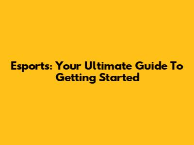 Esports: Your Ultimate Guide To Getting Started