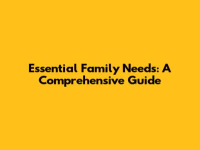Essential Family Needs: A Comprehensive Guide