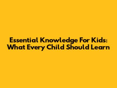 Essential Knowledge For Kids: What Every Child Should Learn