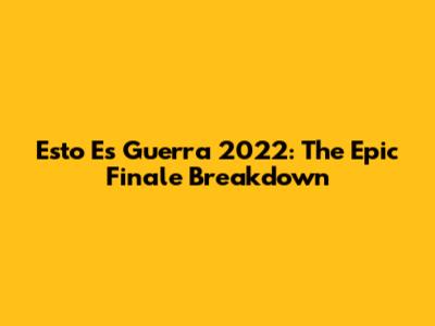 Esto Es Guerra 2022: The Epic Finale Breakdown