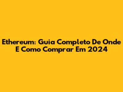 Ethereum: Guia Completo De Onde E Como Comprar Em 2024