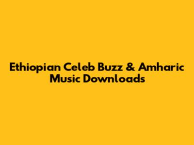 Ethiopian Celeb Buzz & Amharic Music Downloads