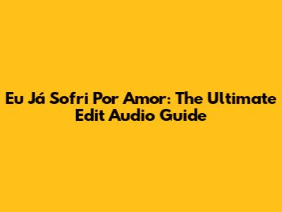 Eu Já Sofri Por Amor: The Ultimate Edit Audio Guide