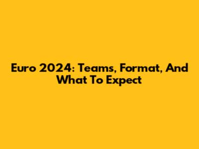 Euro 2024: Teams, Format, And What To Expect