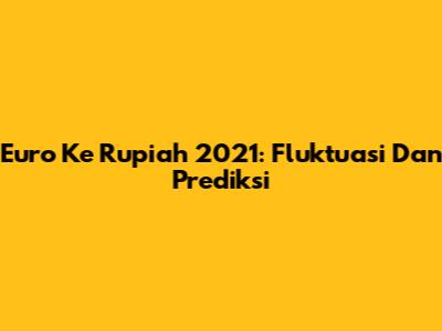 Euro Ke Rupiah 2021: Fluktuasi Dan Prediksi
