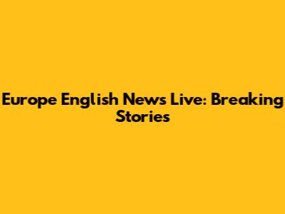 Europe English News Live: Breaking Stories