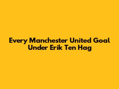 Every Manchester United Goal Under Erik Ten Hag