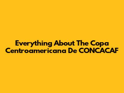 Everything About The Copa Centroamericana De CONCACAF