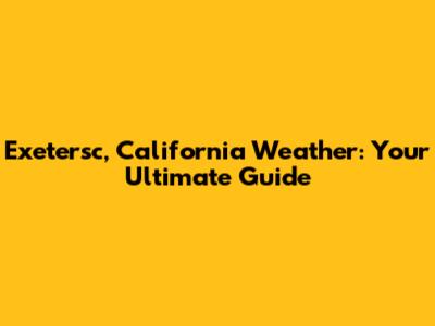 Exetersc, California Weather: Your Ultimate Guide