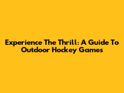 Experience The Thrill: A Guide To Outdoor Hockey Games