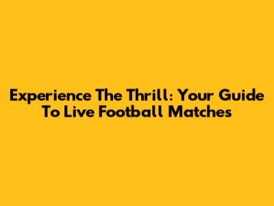 Experience The Thrill: Your Guide To Live Football Matches