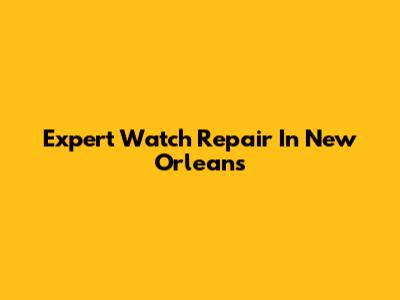 Expert Watch Repair In New Orleans