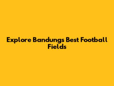 Explore Bandung's Best Football Fields