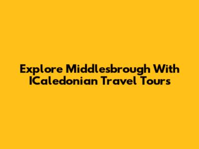 Explore Middlesbrough With ICaledonian Travel Tours