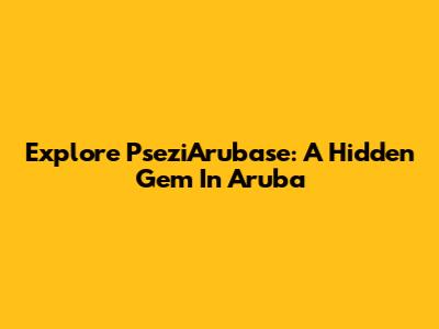 Explore PseziArubase: A Hidden Gem In Aruba