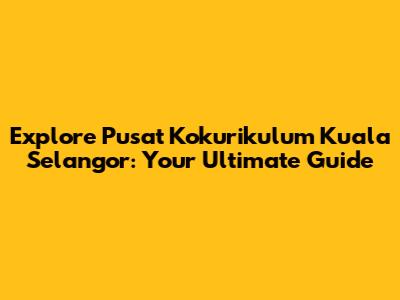 Explore Pusat Kokurikulum Kuala Selangor: Your Ultimate Guide