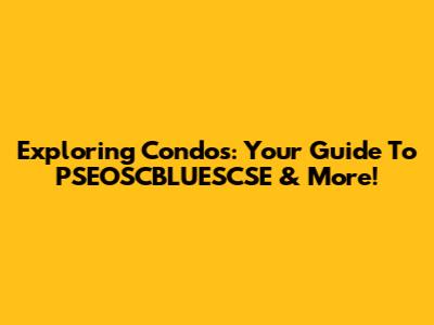 Exploring Condos: Your Guide To PSEOSCBLUESCSE & More!