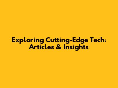 Exploring Cutting-Edge Tech: Articles & Insights