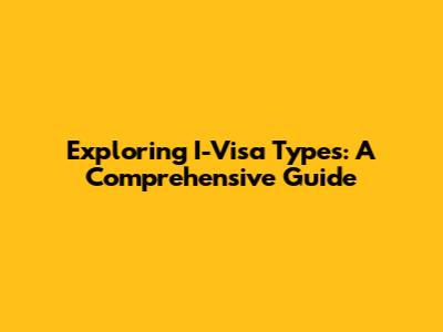 Exploring I-Visa Types: A Comprehensive Guide
