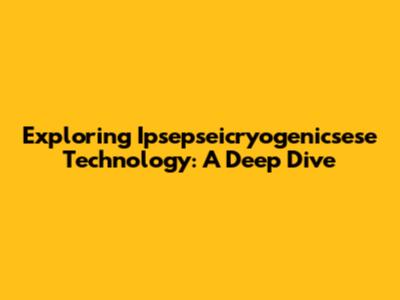 Exploring Ipsepseicryogenicsese Technology: A Deep Dive