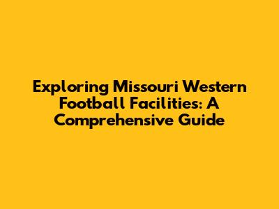 Exploring Missouri Western Football Facilities: A Comprehensive Guide