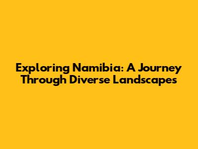 Exploring Namibia: A Journey Through Diverse Landscapes