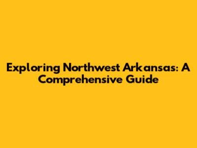 Exploring Northwest Arkansas: A Comprehensive Guide