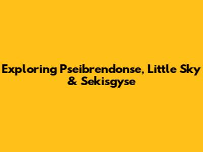Exploring Pseibrendonse, Little Sky & Sekisgyse